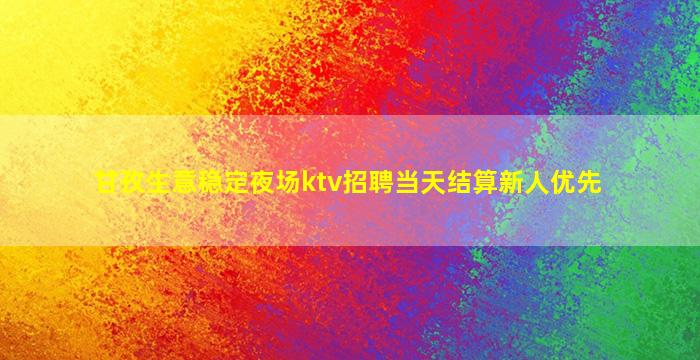 甘孜生意稳定夜场ktv招聘当天结算新人优先